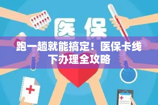 跑一趟就能搞定！医保卡线下办理全攻略